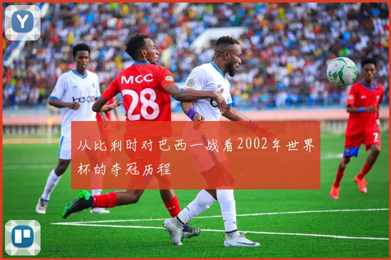 从比利时对巴西一战看2002年世界杯的夺冠历程